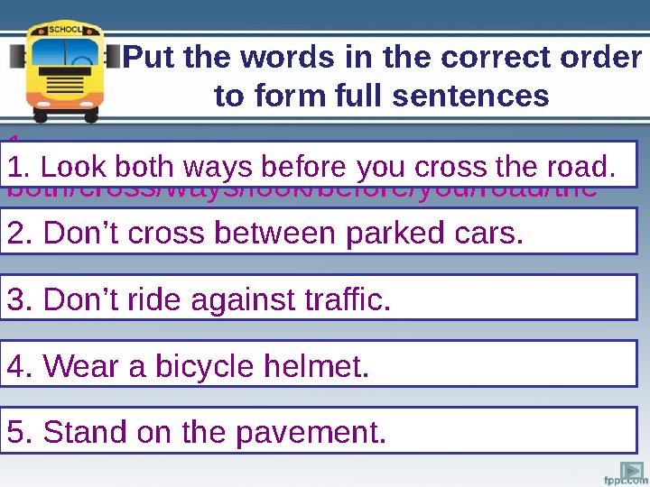 Put the words in the correct order to form full sentences 1. both/cross/ways/look/before/you/road/the 2. parked/cross/between/