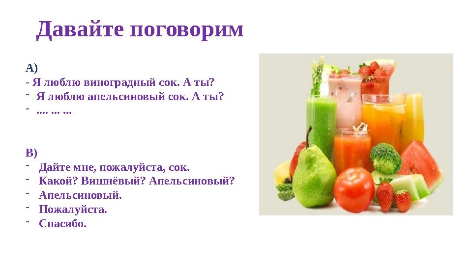Давайте поговорим А) - Я люблю виноградный сок. А ты? -Я люблю апельсиновый сок. А ты? -.... ... ... В) -Дайте мне, пожалуйста,