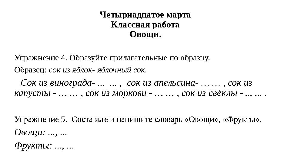 Четырнадцатое марта Классная работа Овощи. Упражнение 4. Образуйте прилагательные по образцу. Образец: сок из яблок- яблочный со