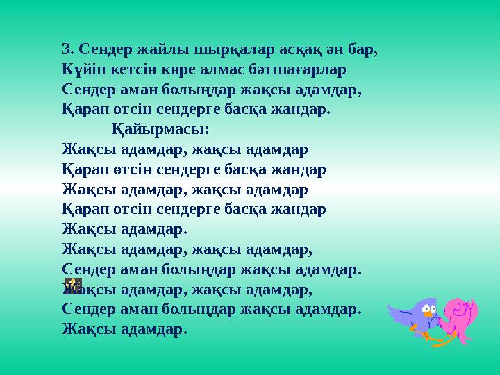 3. Сендер жайлы шырқалар асқақ ән бар, Күйіп кетсін көре алмас бәтшағарлар Сендер аман болыңдар жақсы адамдар, Қарап өтсін сенде