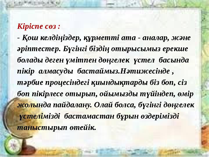 Кіріспе сөз : - Қош келдіңіздер, құрметті ата - аналар, және әріптестер. Бүгінгі біздің отырысымыз ерекше болады деген үмітпе