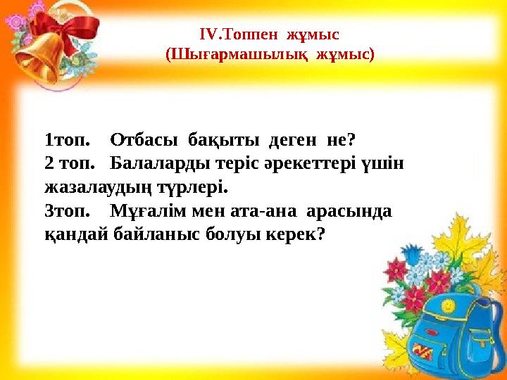 І V .Топпен жұмыс (Шығармашылық жұмыс) 1топ. Отбасы бақыты деген не? 2 топ. Балаларды теріс