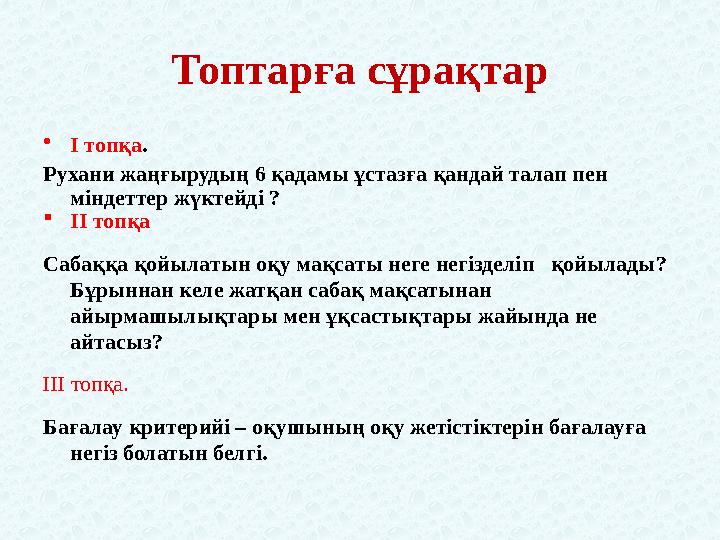 Топтарға сұрақтар •І топқа. Рухани жаңғырудың 6 қадамы ұстазға қандай талап пен міндеттер жүктейді ? ІІ топқа Сабаққа қойылат