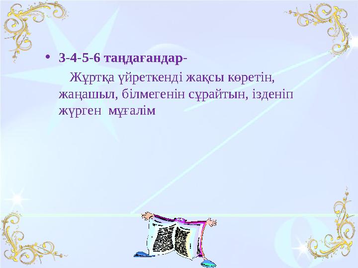 •3-4-5-6 таңдағандар- Жұртқа үйреткенді жақсы көретін, жаңашыл, білмегенін сұрайтын, ізденіп жүрген мұғалім