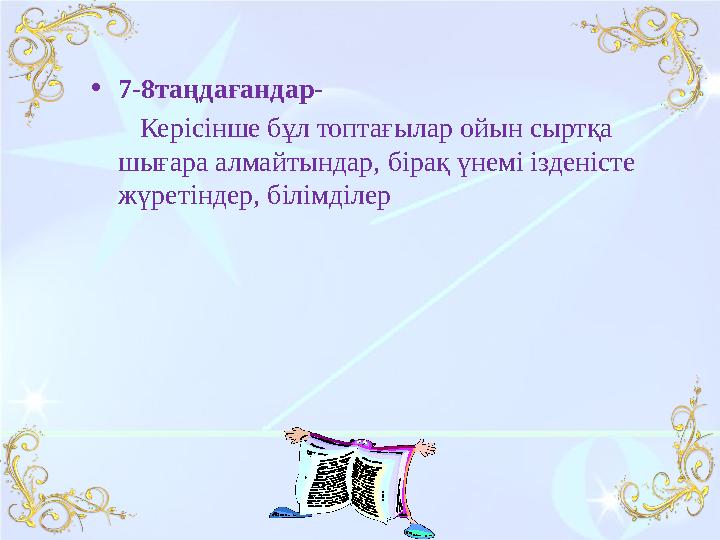 •7-8таңдағандар- Керісінше бұл топтағылар ойын сыртқа шығара алмайтындар, бірақ үнемі ізденісте жүретіндер, білімділер