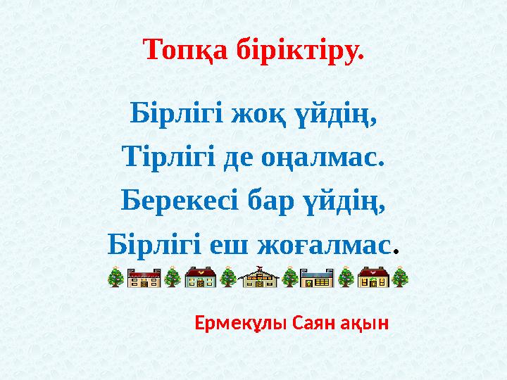 Топқа біріктіру. Бірлігі жоқ үйдің, Тірлігі де оңалмас. Берекесі бар үйдің, Бірлігі еш жоғалмас.