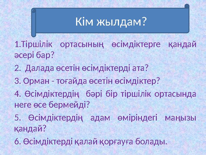 1.Тіршілік ортасының ө c імдіктерге қандай әсері бар? 2. Далада өсетін өсімдіктерді ата? 3. Орман - тоғайда өсетін өсімдікт