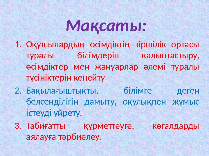 Мақсаты: 1. Оқушылардың өсімдіктің тіршілік ортасы туралы білімдерін қалыптастыру, өсімдіктер мен жануарлар әлемі тур