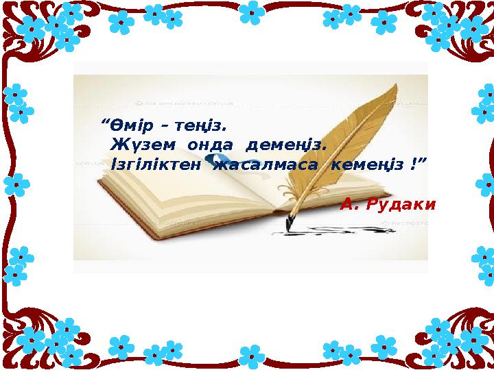 “Өмір – теңіз. Жүзем онда демеңіз. Ізгіліктен жасалмаса кемеңіз !”