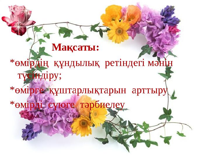 Мақсаты: *өмірдің құндылық ретіндегі мәнін түсіндіру; *өмірге құштарлықтарын арттыру *өмірді сүюге тәрбиелеу