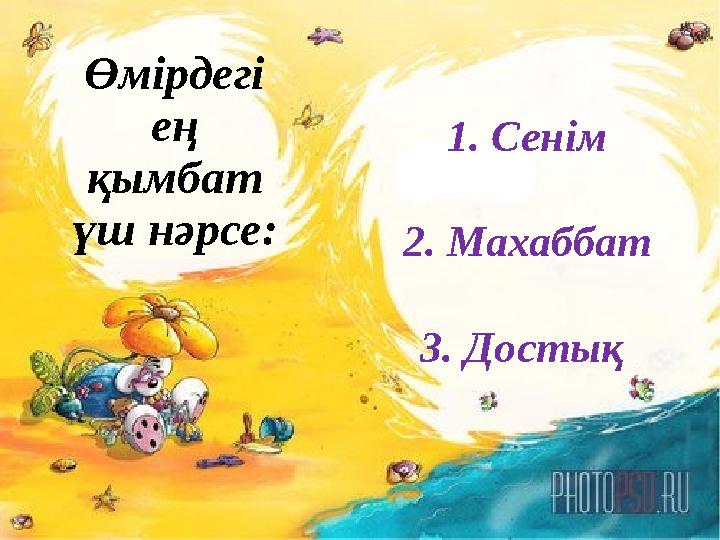 1. Сенім 2. Махаббат 3. Достық Өмірдегі ең қымбат үш нәрсе: