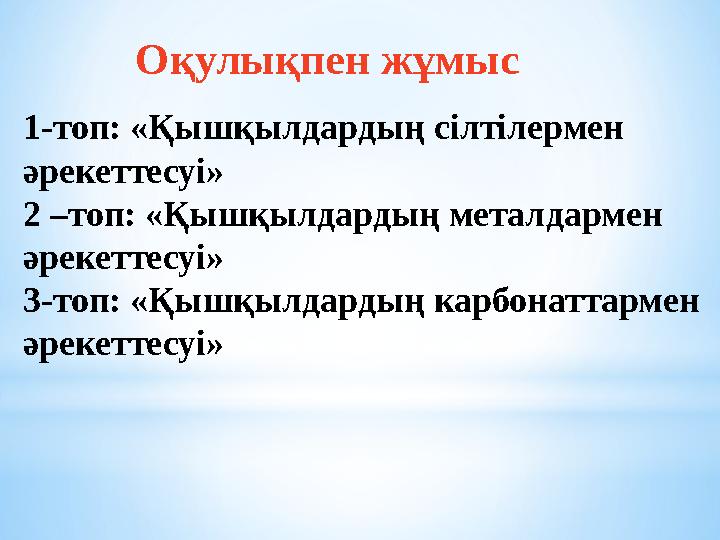 1-топ: «Қышқылдардың сілтілермен әрекеттесуі» 2 –топ: «Қышқылдардың металдармен әрекеттесуі» 3-топ: «Қышқылдардың карбонаттарм