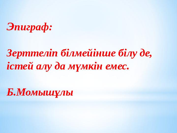 Э пиграф: Зерттеліп білмейінше білу де, істей алу да мүмкін емес. Б.Момышұлы