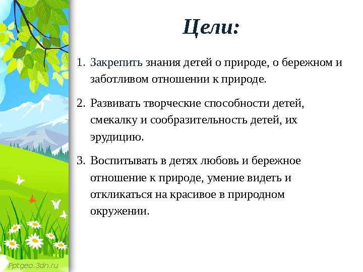 Pptgeo.3dn.ru Цели: 1. Закрепить знания детей о природе, о бережном и заботливом отношении к природе. 2. Развивать творческие