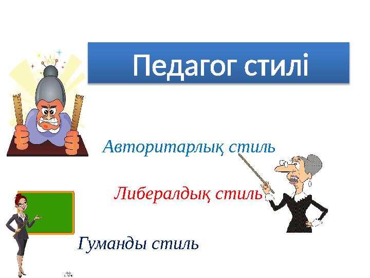 Педагог стилі Авторитарлық стиль Либералдық стиль Гуманды стиль