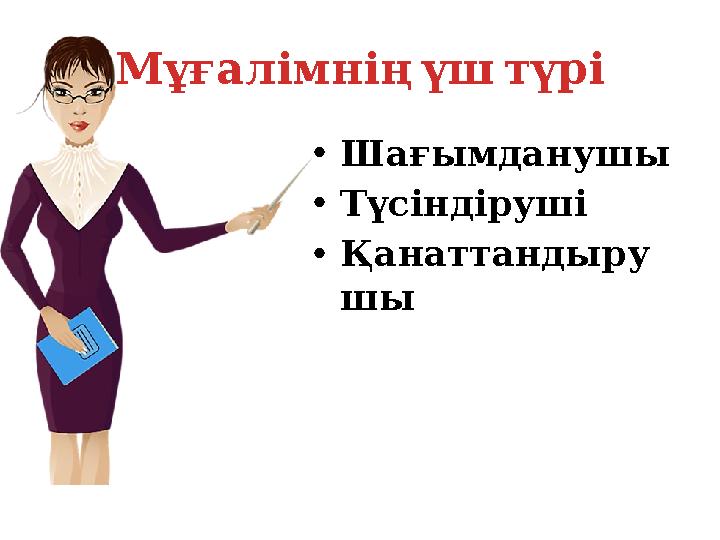 Мұғалімнің үш түрі • Шағымданушы • Түсіндіруші • Қанаттандыру шы