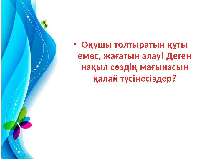 • Оқушы толтыратын құты емес, жағатын алау! Деген нақыл сөздің мағынасын қалай түсінесіздер?