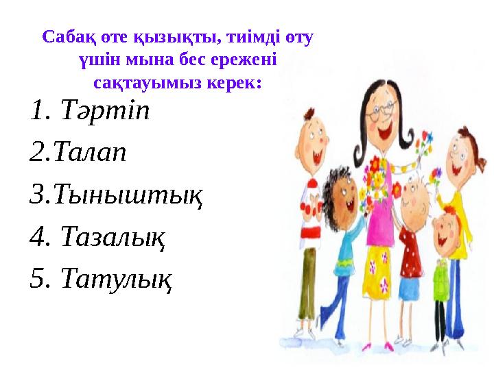 1. Тәртіп 2. Талап 3. Тыныштық 4. Тазалық 5. ТатулықСабақ өте қызықты, тиімді өту үшін мына бес ережені сақтауымыз керек