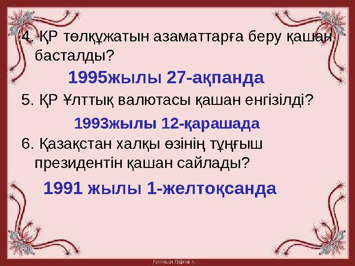 4. ҚР төлқұжатын азаматтарға беру қашан басталды? 5. ҚР Ұлттық валютасы қашан енгізілді? 6. Қазақстан халқы өзінің тұңғыш пр