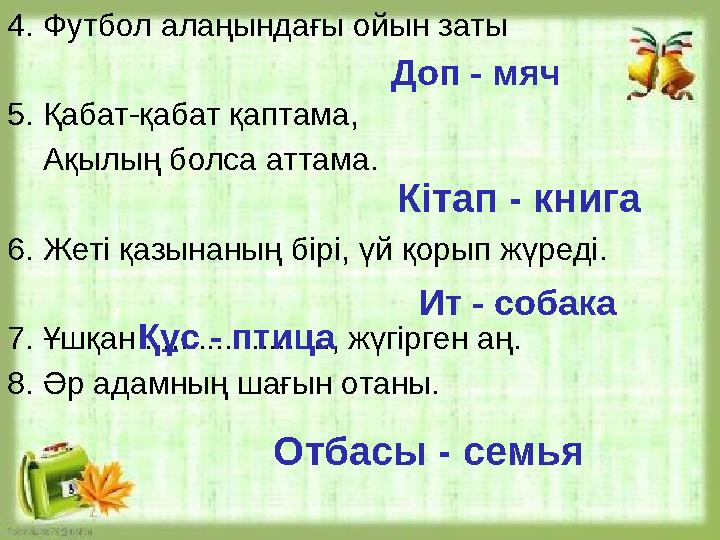 4. Футбол алаңындағы ойын заты 5. Қабат-қабат қаптама, Ақылың болса аттама. 6. Жеті қазынаның бірі, үй қорып жүреді. 7. Ұш