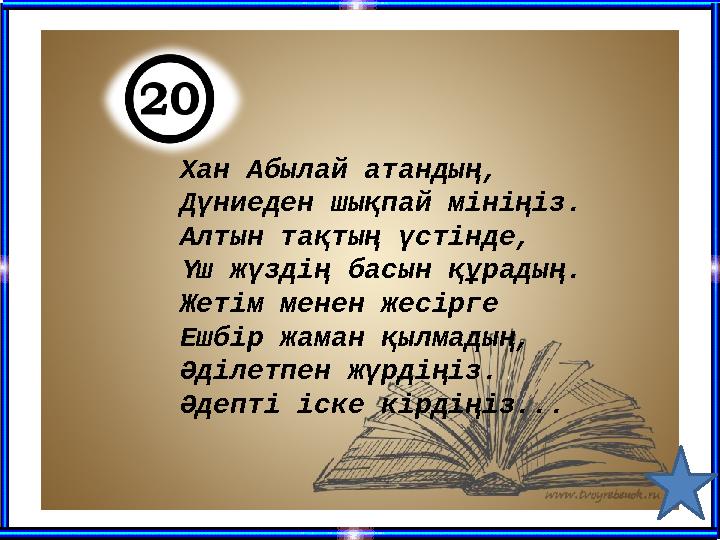 Хан Абылай атандың, Дүниеден шықпай мініңіз. Алтын тақтың үстінде, Үш жүздің басын құрадың. Жетім менен жесірге Ешбір жаман қылм