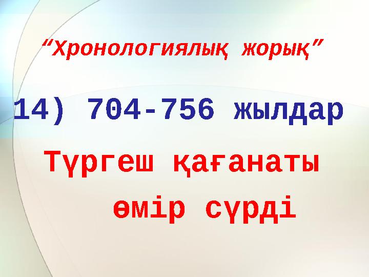 “ Хронологиялық жорық” 14) 704-756 жылдар Түргеш қағанаты өмір сүрді