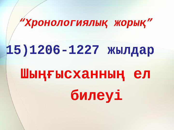 “ Хронологиялық жорық” 15)1206-1227 жылдар Шыңғысханның ел билеуі