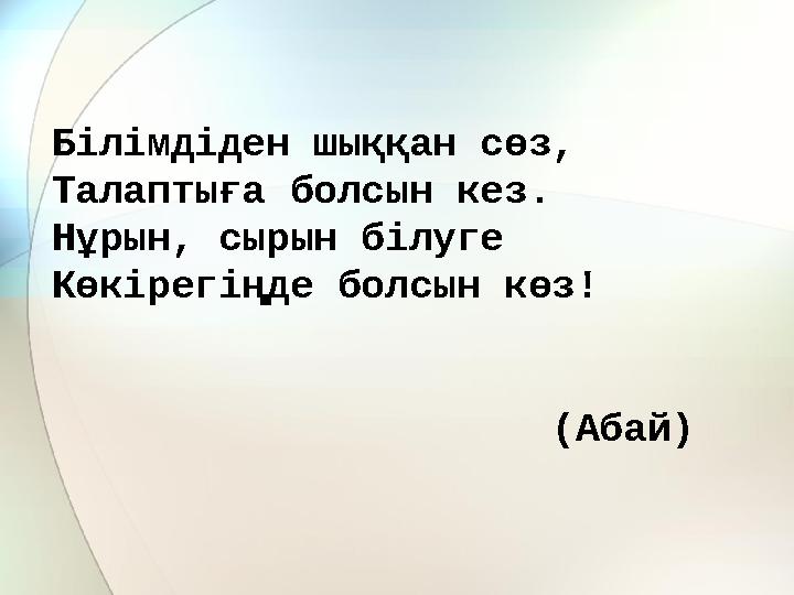 Білімдіден шыққан сөз, Талаптыға болсын кез. Нұрын, сырын білуге Көкірегіңде болсын көз!