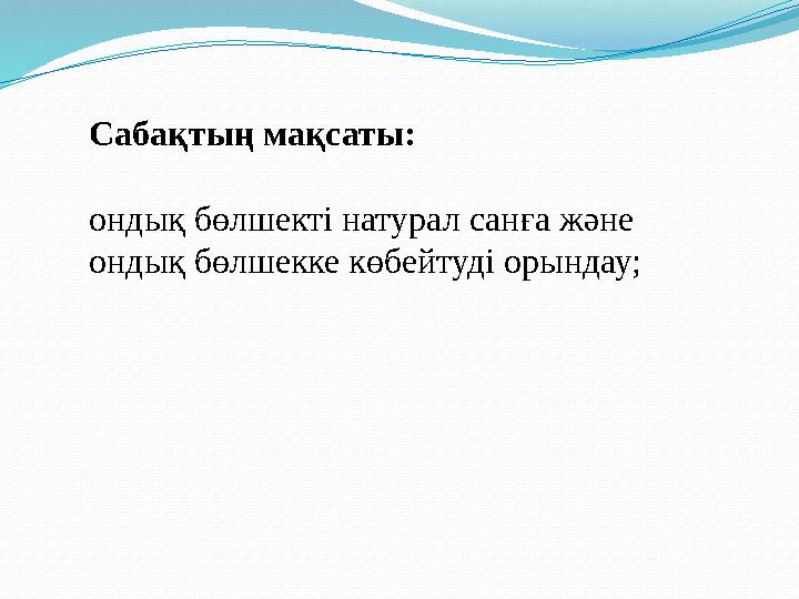 Сабақтың мақсаты: ондық бөлшекті натурал санға және ондық бөлшекке көбейтуді орындау;