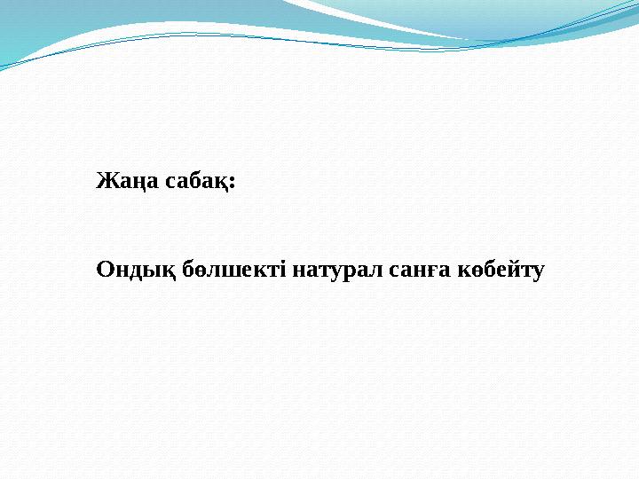 Жаңа сабақ: Ондық бөлшекті натурал санға көбейту