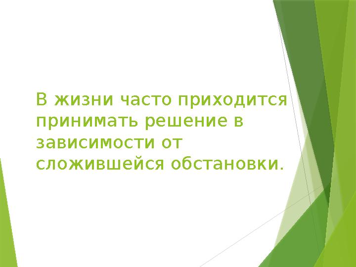 В жизни часто приходится принимать решение в зависимости от сложившейся обстановки.