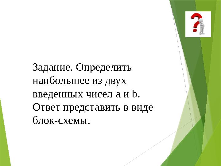 Задание. Определить наибольшее из двух введенных чисел a и b . Ответ представить в виде блок-схемы.