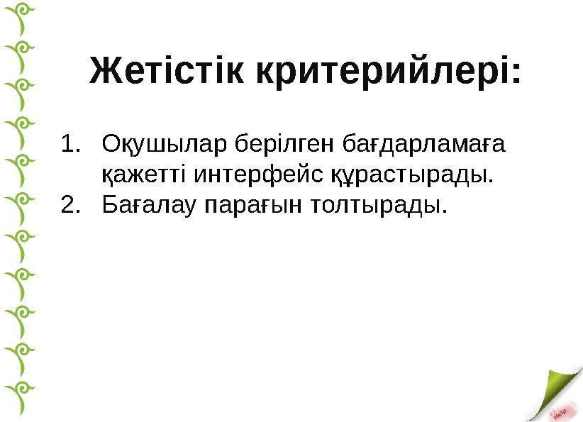 1. Оқушылар берілген бағдарламаға қажетті интерфейс құрастырады. 2. Бағалау парағын толтырады.Жетістік критерийлері: