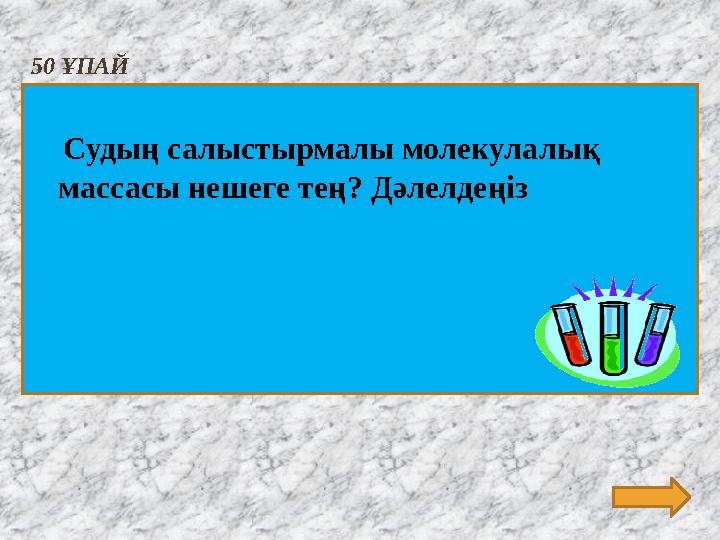 50 ҰПАЙ Судың салыстырмалы молекулалық массасы нешеге тең? Дәлелдеңіз