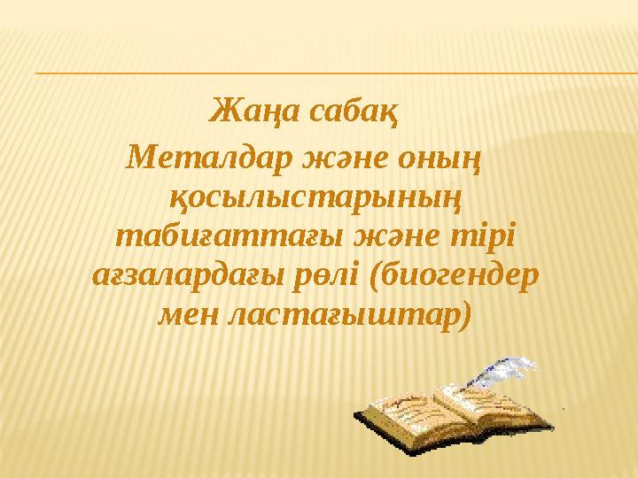 Жаңа сабақ Металдар және оның қосылыстарының табиғаттағы және тірі ағзалардағы рөлі (биогендер мен ластағыштар)