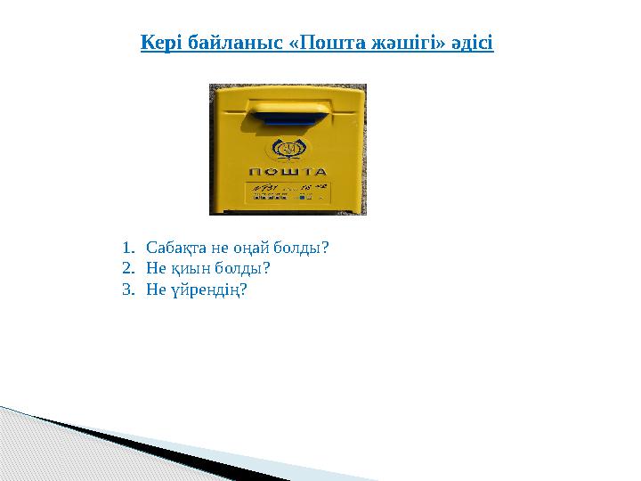 Кері байланыс «Пошта жәшігі» әдісі 1.Сабақта не оңай болды? 2.Не қиын болды? 3.Не үйрендің?