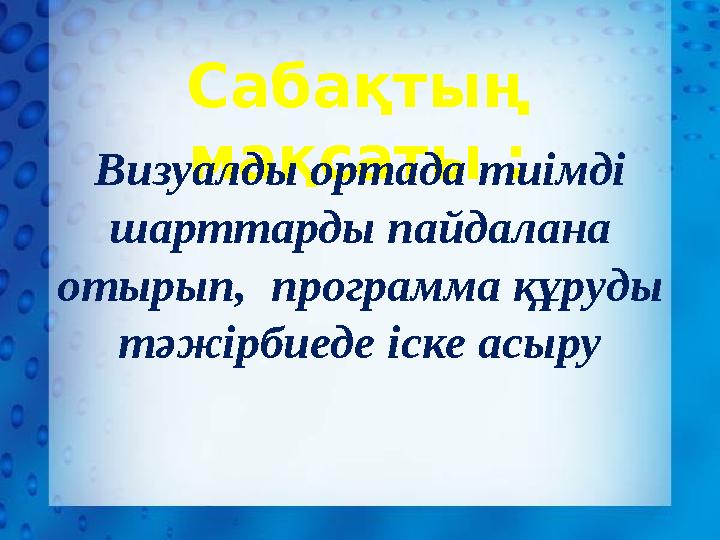 Сабақтың мақсаты : Визуалды ортада тиімді шарттарды пайдалана отырып, программа құруды тәжірбиеде іске асыру