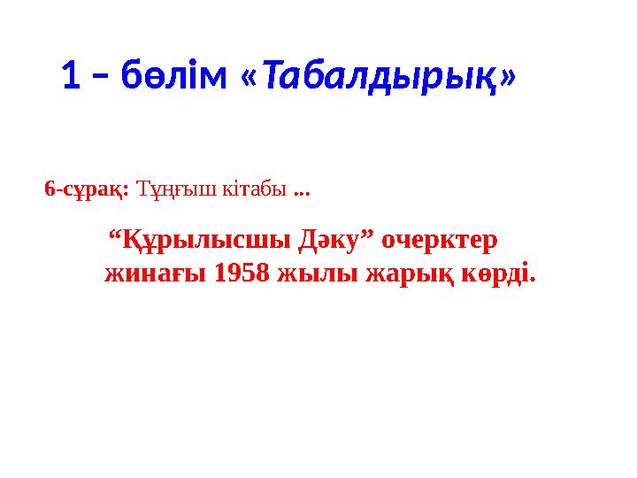 1 – бөлім « Табалдырық» “ Құрылысшы Дәку” очерктер жинағы 1958 жылы жарық көрді. 6-сұрақ: Тұңғыш кітабы ...