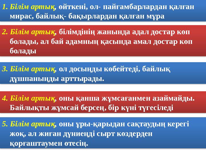 1. Білім артық , өйткені, ол- пайғамбарлардан қалған мирас, байлық- бақырлардан қалған мұра 2. Білім артық , білімдінің жаны