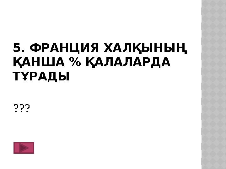 5. ФРАНЦИЯ ХАЛҚЫНЫҢ ҚАНША % ҚАЛАЛАРДА ТҰРАДЫ ???