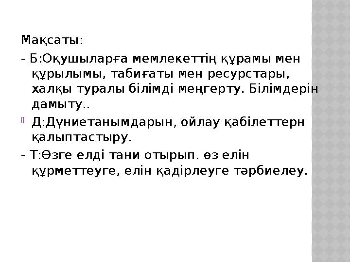 Мақсаты: - Б: Оқушыларға мемлекеттің құрамы мен құрылымы, табиғаты мен ресурстары, халқы туралы білімді меңгерту. Білімдерін