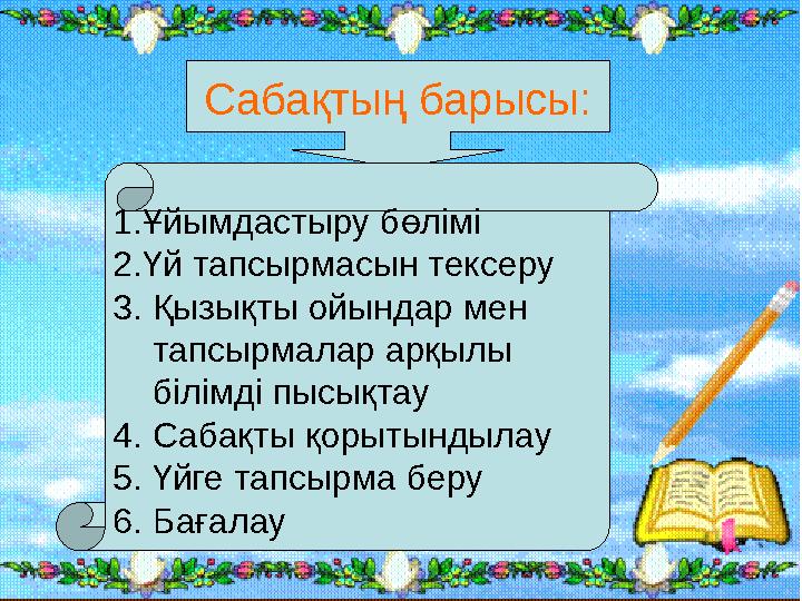 Сабақтың барысы: 1. Ұйымдастыру бөлімі 2. Үй тапсырмасын тексеру 3. Қызықты ойындар мен тапсырмалар арқылы білімді п