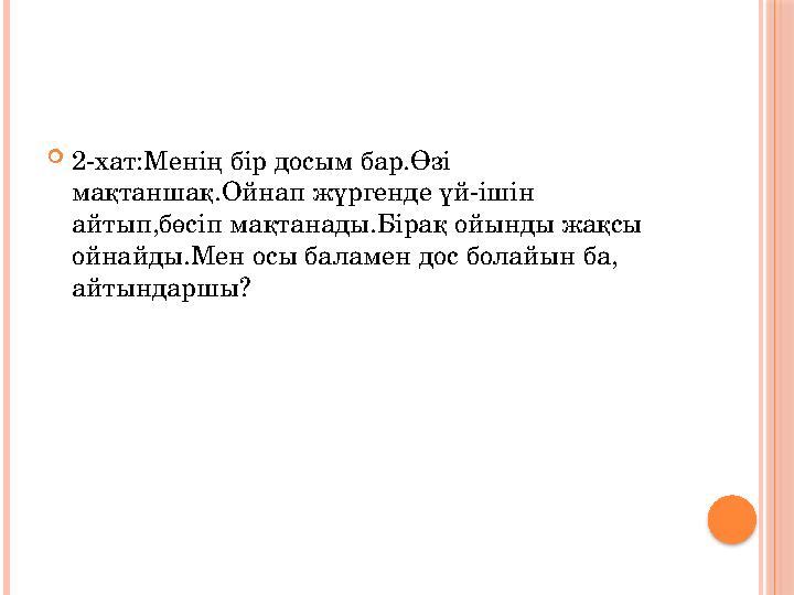 2-хат:Менің бір досым бар.Өзі мақтаншақ.Ойнап жүргенде үй-ішін айтып,бөсіп мақтанады.Бірақ ойынды жақсы ойнайды.Мен осы