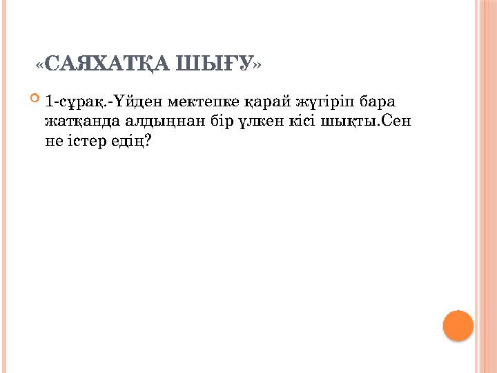 «САЯХАТҚА ШЫҒУ» 1-сұрақ.-Үйден мектепке қарай жүгіріп бара жатқанда алдыңнан бір үлкен кісі шықты.Сен не істер едің?