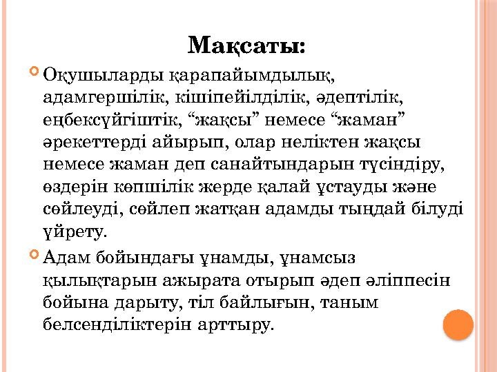 Мақсаты: Оқушыларды қарапайымдылық, адамгершілік, кішіпейілділік, әдептілік, еңбексүйгіштік, “жақсы” немесе “жаман” әрек