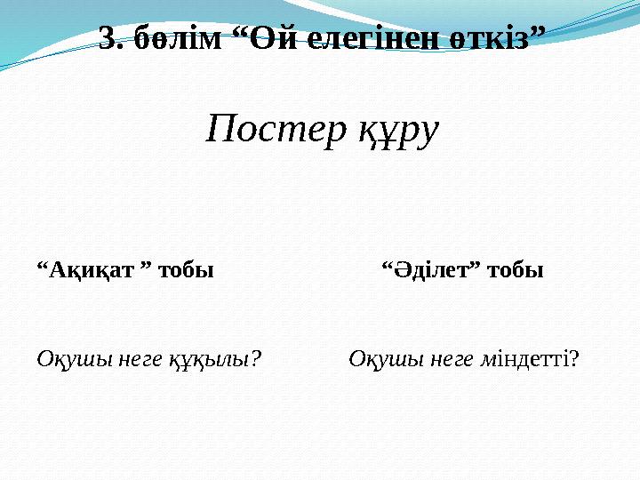 3. бөлім “Ой елегінен өткіз” Постер құру “Ақиқат ” тобы “Әділет” тобы Оқушы неге құқылы?