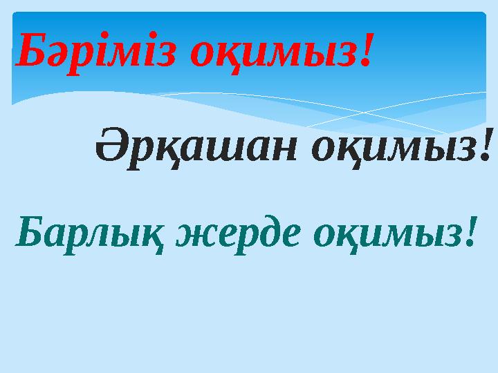 Бәріміз оқимыз! Әрқашан оқимыз! Барлық жерде оқимыз!