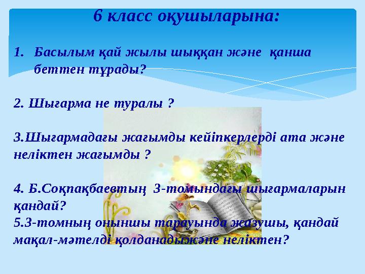 6 класс оқушыларына: 1. Басылым қай жылы шыққан және қанша беттен тұрады? 2. Шығарма не туралы ? 3.Шығармадағы жағымды кейіпке