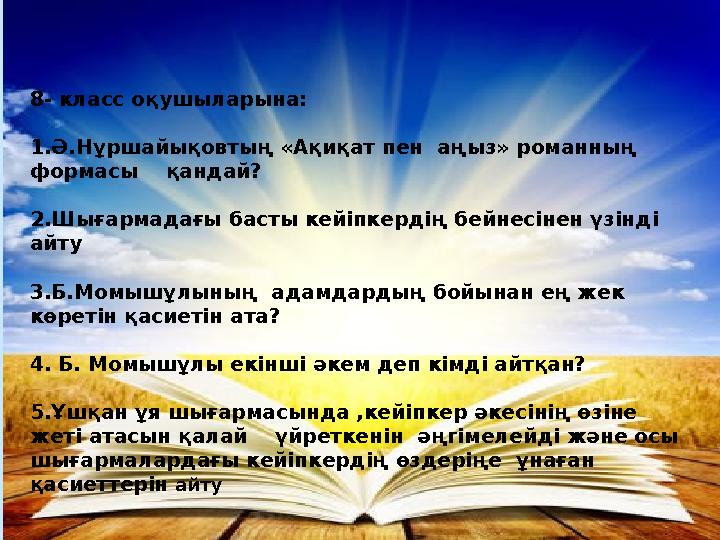 8- класс оқушыларына: 1.Ә.Нұршайықовтың « Ақиқат пен аңыз» романның формасы қандай? 2.Шығармадағы басты кейіпкердің бейнес