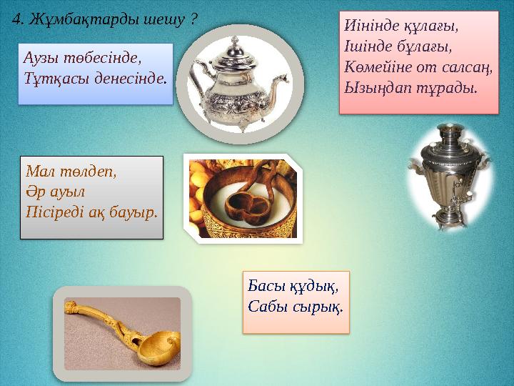 4. Жұмбақтарды шешу ? Аузы төбесінде, Тұтқасы денесінде . Иінінде құлағы, Ішінде бұлағы, Көмейіне от салсаң, Ызыңдап тұрады. Ма